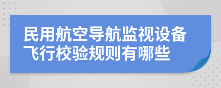 民用航空导航监视设备飞行校验规则有哪些