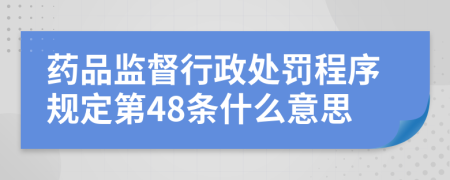 药品监督行政处罚程序规定第48条什么意思