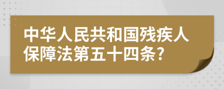 中华人民共和国残疾人保障法第五十四条?