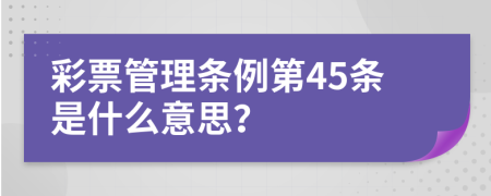 彩票管理条例第45条是什么意思？