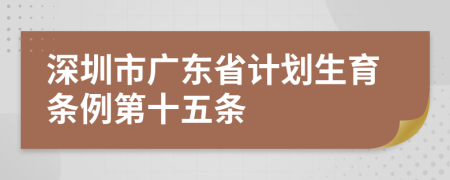 深圳市广东省计划生育条例第十五条