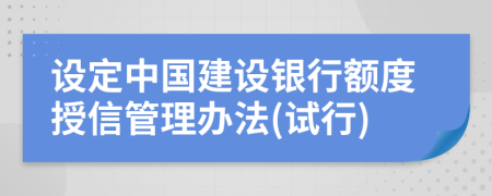 设定中国建设银行额度授信管理办法(试行)