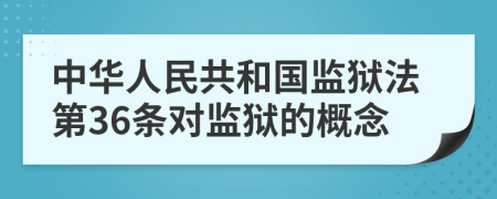 中华人民共和国监狱法第36条对监狱的概念