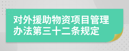 对外援助物资项目管理办法第三十二条规定