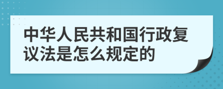 中华人民共和国行政复议法是怎么规定的