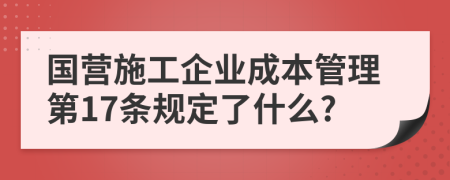 国营施工企业成本管理第17条规定了什么?
