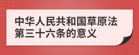 中华人民共和国草原法第三十六条的意义