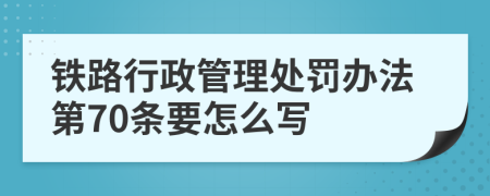 铁路行政管理处罚办法第70条要怎么写