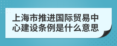 上海市推进国际贸易中心建设条例是什么意思