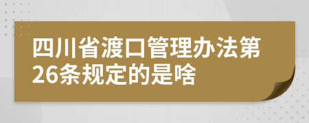 四川省渡口管理办法第26条规定的是啥