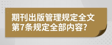 期刊出版管理规定全文第7条规定全部内容?