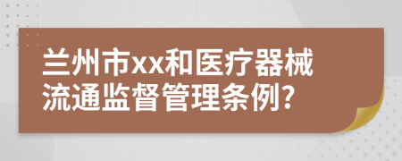 兰州市xx和医疗器械流通监督管理条例?