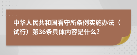 中华人民共和国看守所条例实施办法（试行）第36条具体内容是什么?