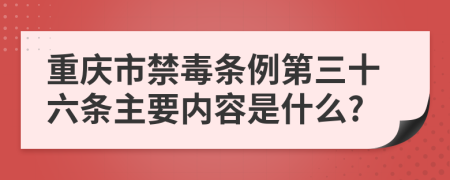 重庆市禁毒条例第三十六条主要内容是什么?