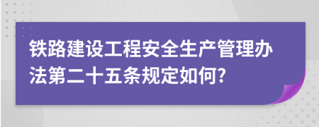 铁路建设工程安全生产管理办法第二十五条规定如何?