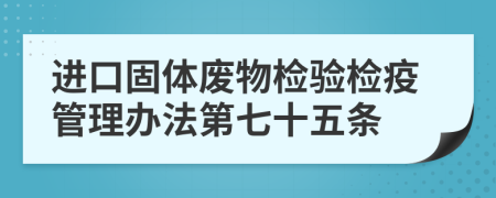 进口固体废物检验检疫管理办法第七十五条