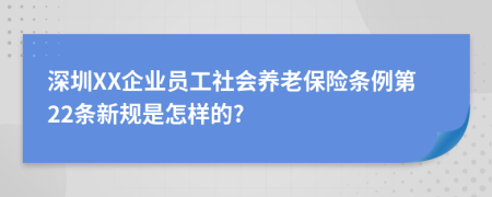 深圳XX企业员工社会养老保险条例第22条新规是怎样的?