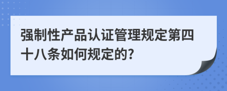 强制性产品认证管理规定第四十八条如何规定的?