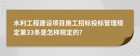 水利工程建设项目施工招标投标管理规定第33条是怎样规定的?