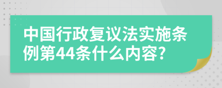 中国行政复议法实施条例第44条什么内容?
