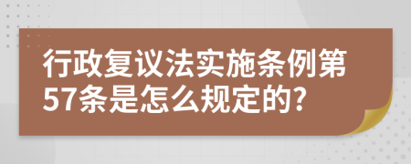 行政复议法实施条例第57条是怎么规定的?