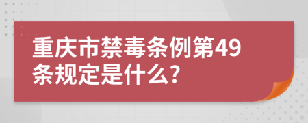 重庆市禁毒条例第49条规定是什么?