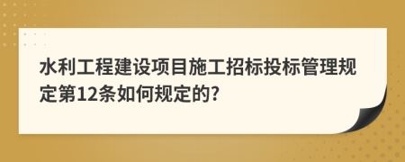 水利工程建设项目施工招标投标管理规定第12条如何规定的?