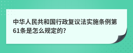 中华人民共和国行政复议法实施条例第61条是怎么规定的?