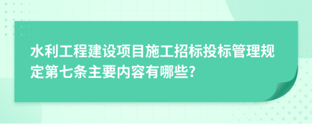 水利工程建设项目施工招标投标管理规定第七条主要内容有哪些?