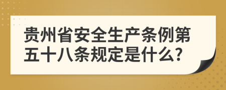 贵州省安全生产条例第五十八条规定是什么?