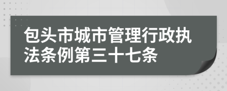 包头市城市管理行政执法条例第三十七条