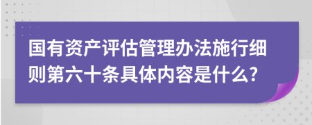 国有资产评估管理办法施行细则第六十条具体内容是什么?