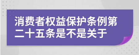 消费者权益保护条例第二十五条是不是关于