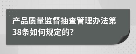 产品质量监督抽查管理办法第38条如何规定的?