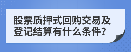 股票质押式回购交易及登记结算有什么条件？