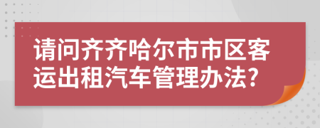 请问齐齐哈尔市市区客运出租汽车管理办法?