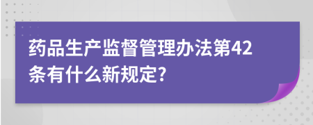 药品生产监督管理办法第42条有什么新规定?