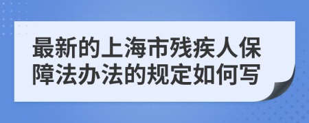最新的上海市残疾人保障法办法的规定如何写