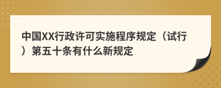 中国XX行政许可实施程序规定（试行）第五十条有什么新规定