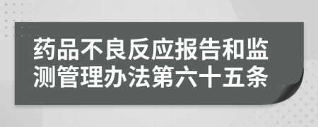 药品不良反应报告和监测管理办法第六十五条