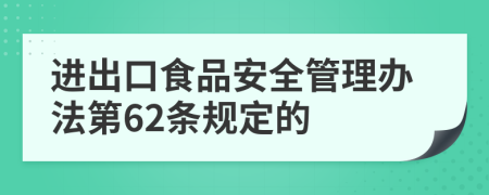 进出口食品安全管理办法第62条规定的