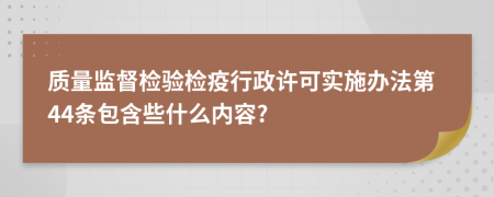 质量监督检验检疫行政许可实施办法第44条包含些什么内容?