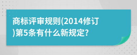 商标评审规则(2014修订)第5条有什么新规定?