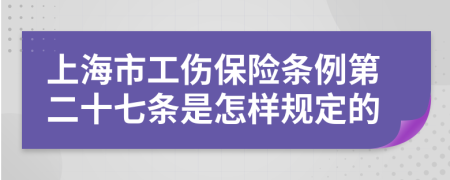 上海市工伤保险条例第二十七条是怎样规定的