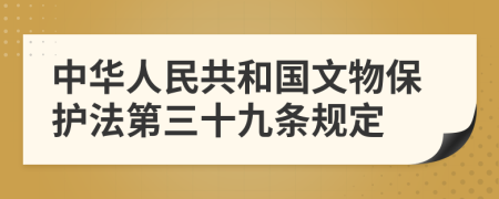 中华人民共和国文物保护法第三十九条规定
