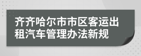 齐齐哈尔市市区客运出租汽车管理办法新规