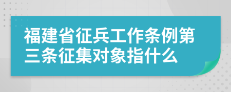 福建省征兵工作条例第三条征集对象指什么