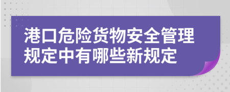 港口危险货物安全管理规定中有哪些新规定