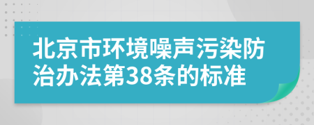 北京市环境噪声污染防治办法第38条的标准