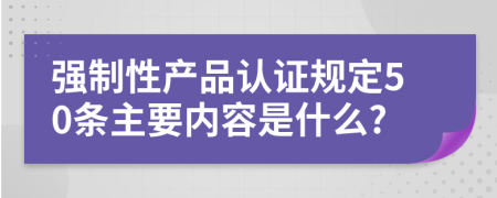 强制性产品认证规定50条主要内容是什么?